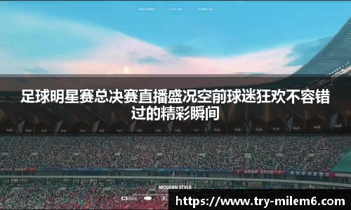 足球明星赛总决赛直播盛况空前球迷狂欢不容错过的精彩瞬间